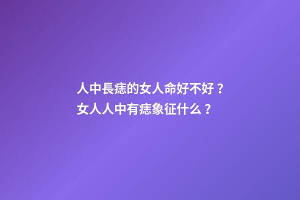 人中長痣的女人命好不好？女人人中有痣象征什么？